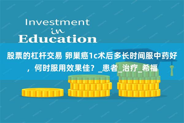 股票的杠杆交易 卵巢癌1c术后多长时间服中药好，何时服用效果佳？_患者_治疗_希福