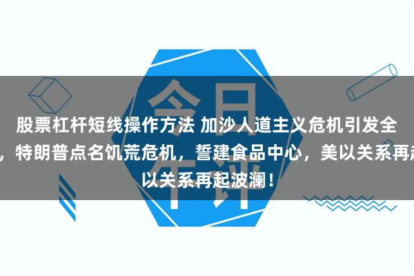 股票杠杆短线操作方法 加沙人道主义危机引发全球关注,特朗普点名饥荒危机,誓建食品中心,美以关系再起波澜!