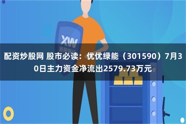 配资炒股网 股市必读：优优绿能（301590）7月30日主力资金净流出2579.73万元