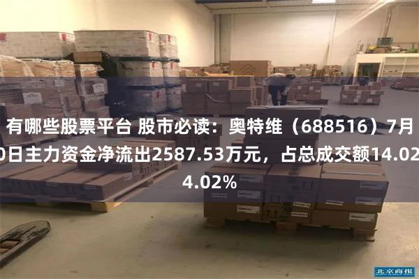 有哪些股票平台 股市必读：奥特维（688516）7月30日主力资金净流出2587.53万元，占总成交额14.02%