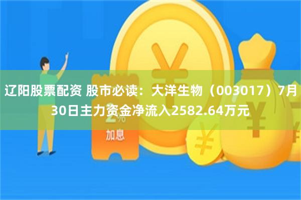 辽阳股票配资 股市必读：大洋生物（003017）7月30日主力资金净流入2582.64万元