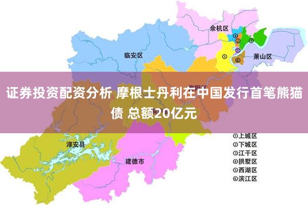 证券投资配资分析 摩根士丹利在中国发行首笔熊猫债 总额20亿元