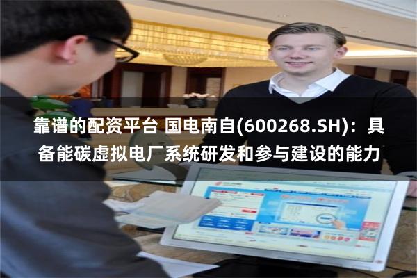 靠谱的配资平台 国电南自(600268.SH)：具备能碳虚拟电厂系统研发和参与建设的能力