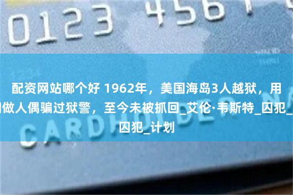 配资网站哪个好 1962年，美国海岛3人越狱，用纸糊做人偶骗过狱警，至今未被抓回_艾伦·韦斯特_囚犯_计划