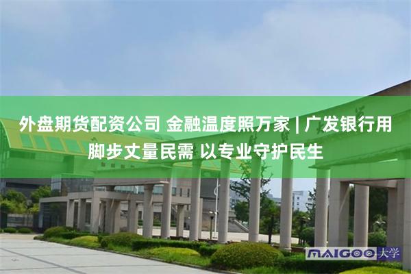 外盘期货配资公司 金融温度照万家 | 广发银行用脚步丈量民需 以专业守护民生