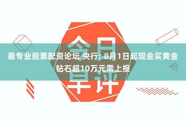 最专业股票配资论坛 央行: 8月1日起现金买黄金钻石超10万元需上报