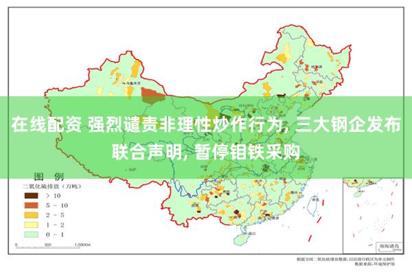 在线配资 强烈谴责非理性炒作行为, 三大钢企发布联合声明, 暂停钼铁采购