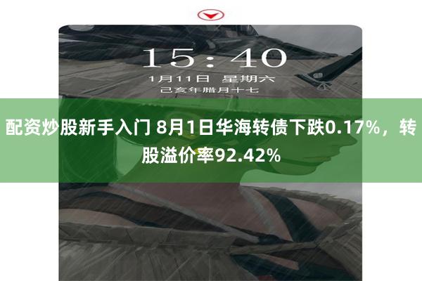 配资炒股新手入门 8月1日华海转债下跌0.17%，转股溢价率92.42%