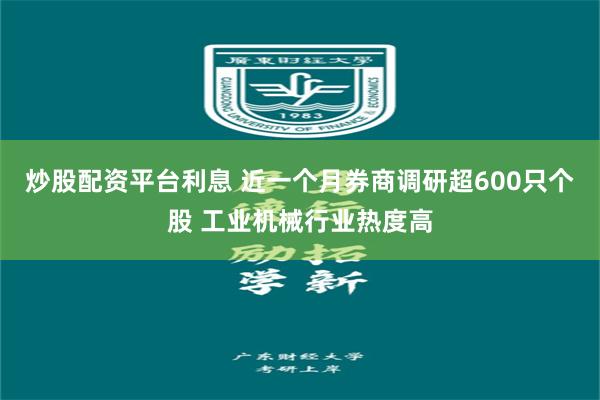 炒股配资平台利息 近一个月券商调研超600只个股 工业机械行业热度高