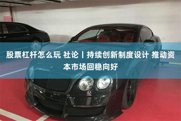股票杠杆怎么玩 社论丨持续创新制度设计 推动资本市场回稳向好