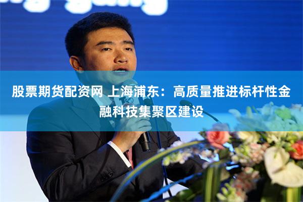 股票期货配资网 上海浦东：高质量推进标杆性金融科技集聚区建设