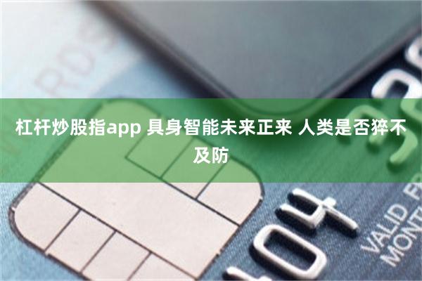 杠杆炒股指app 具身智能未来正来 人类是否猝不及防