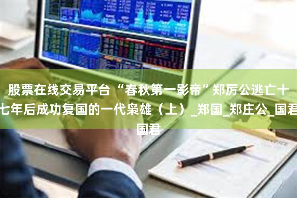 股票在线交易平台 “春秋第一影帝”郑厉公逃亡十七年后成功复国的一代枭雄（上）_郑国_郑庄公_国君