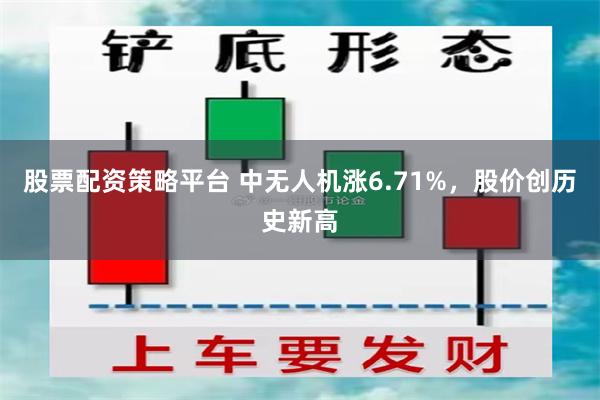 股票配资策略平台 中无人机涨6.71%，股价创历史新高