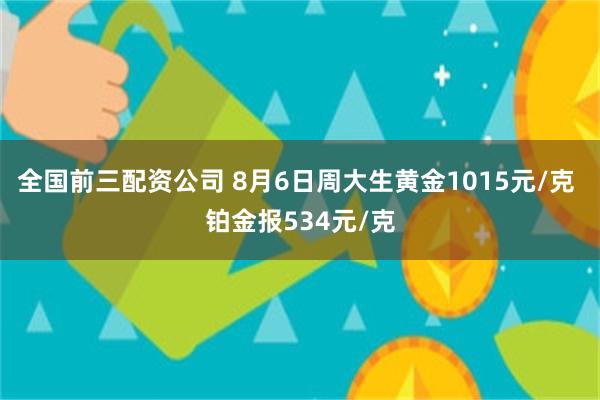 全国前三配资公司 8月6日周大生黄金1015元/克 铂金报534元/克
