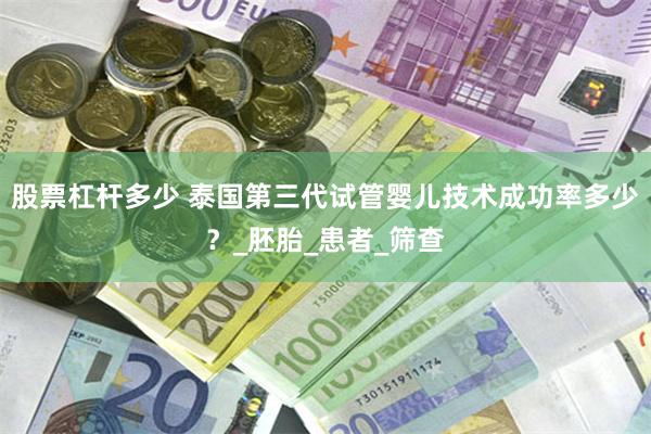 股票杠杆多少 泰国第三代试管婴儿技术成功率多少？_胚胎_患者_筛查