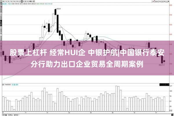 股票上杠杆 经常HUI企 中银护航|中国银行泰安分行助力出口企业贸易全周期案例