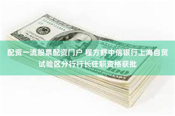 配资一流股票配资门户 程方舒中信银行上海自贸试验区分行行长任职资格获批