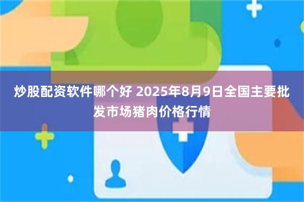 炒股配资软件哪个好 2025年8月9日全国主要批发市场猪肉价格行情