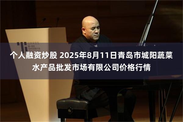 个人融资炒股 2025年8月11日青岛市城阳蔬菜水产品批发市场有限公司价格行情