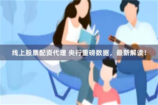 线上股票配资代理 央行重磅数据，最新解读！