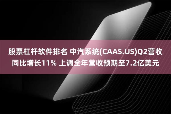 股票杠杆软件排名 中汽系统(CAAS.US)Q2营收同比增长11% 上调全年营收预期至7.2亿美元