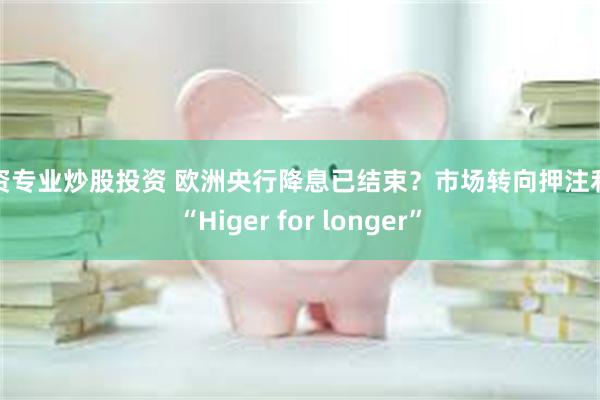 配资专业炒股投资 欧洲央行降息已结束？市场转向押注利率“Higer for longer”