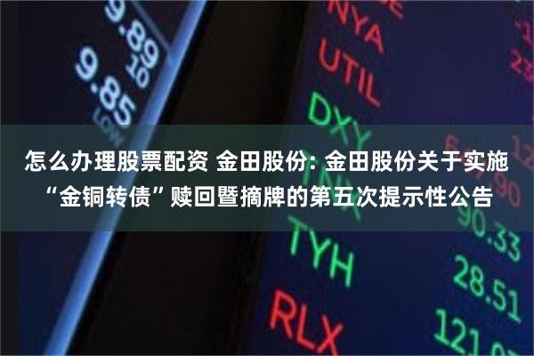 怎么办理股票配资 金田股份: 金田股份关于实施“金铜转债”赎回暨摘牌的第五次提示性公告