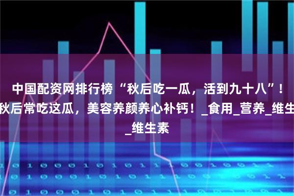 中国配资网排行榜 “秋后吃一瓜，活到九十八”！立秋后常吃这瓜，美容养颜养心补钙！_食用_营养_维生素