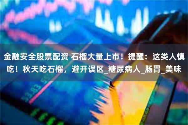 金融安全股票配资 石榴大量上市！提醒：这类人慎吃！秋天吃石榴，避开误区_糖尿病人_肠胃_美味