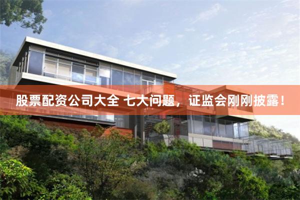 股票配资公司大全 七大问题，证监会刚刚披露！
