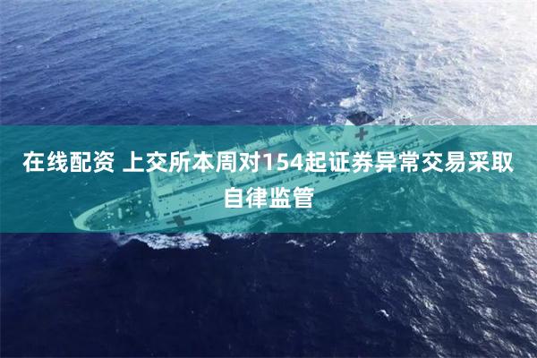 在线配资 上交所本周对154起证券异常交易采取自律监管
