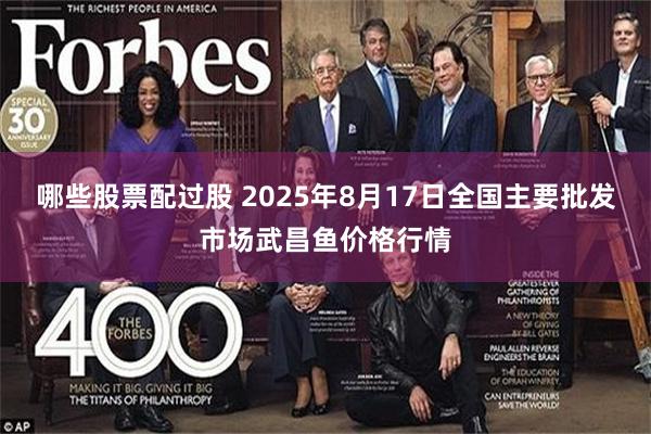 哪些股票配过股 2025年8月17日全国主要批发市场武昌鱼价格行情