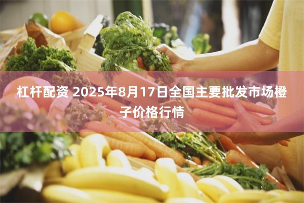 杠杆配资 2025年8月17日全国主要批发市场橙子价格行情