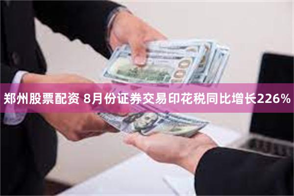 郑州股票配资 8月份证券交易印花税同比增长226%