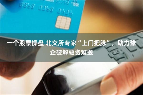 一个股票操盘 北交所专家“上门把脉”，助力豫企破解融资难题