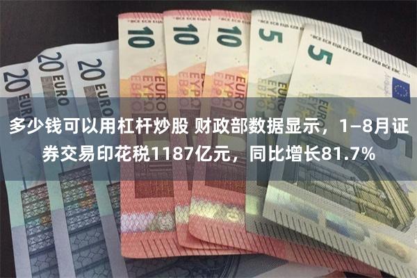 多少钱可以用杠杆炒股 财政部数据显示，1—8月证券交易印花税1187亿元，同比增长81.7%
