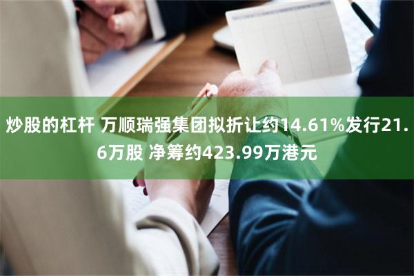 炒股的杠杆 万顺瑞强集团拟折让约14.61%发行21.6万股 净筹约423.99万港元