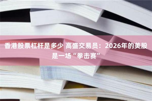 香港股票杠杆是多少 高盛交易员：2026年的美股是一场“拳击赛”