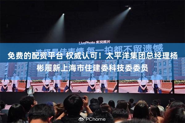 免费的配资平台 权威认可！太平洋集团总经理杨彬履新上海市住建委科技委委员