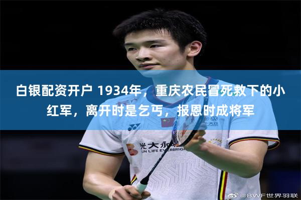 白银配资开户 1934年，重庆农民冒死救下的小红军，离开时是乞丐，报恩时成将军