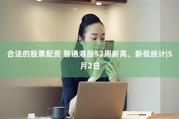 合法的股票配资 智通港股52周新高、新低统计|5月2日