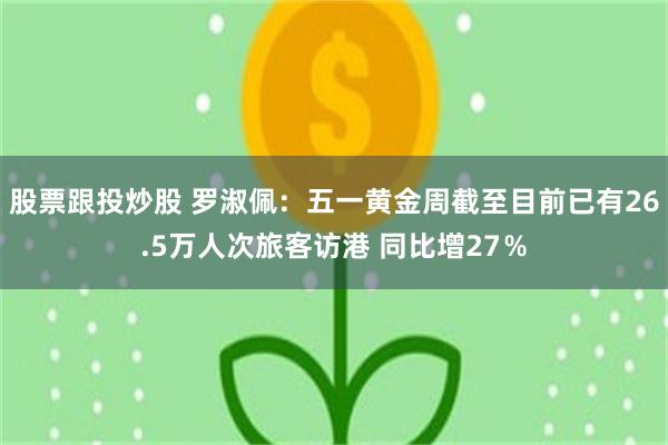 股票跟投炒股 罗淑佩：五一黄金周截至目前已有26.5万人次旅客访港 同比增27％