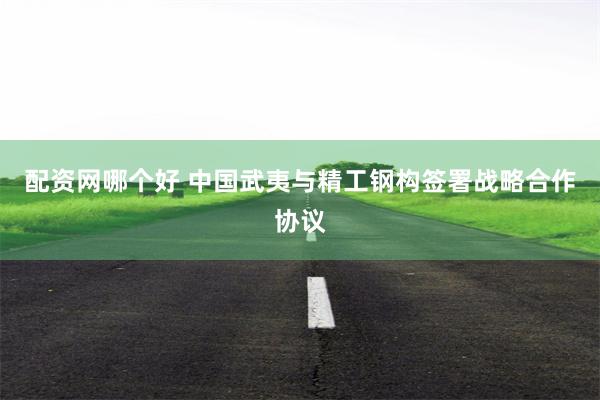 配资网哪个好 中国武夷与精工钢构签署战略合作协议